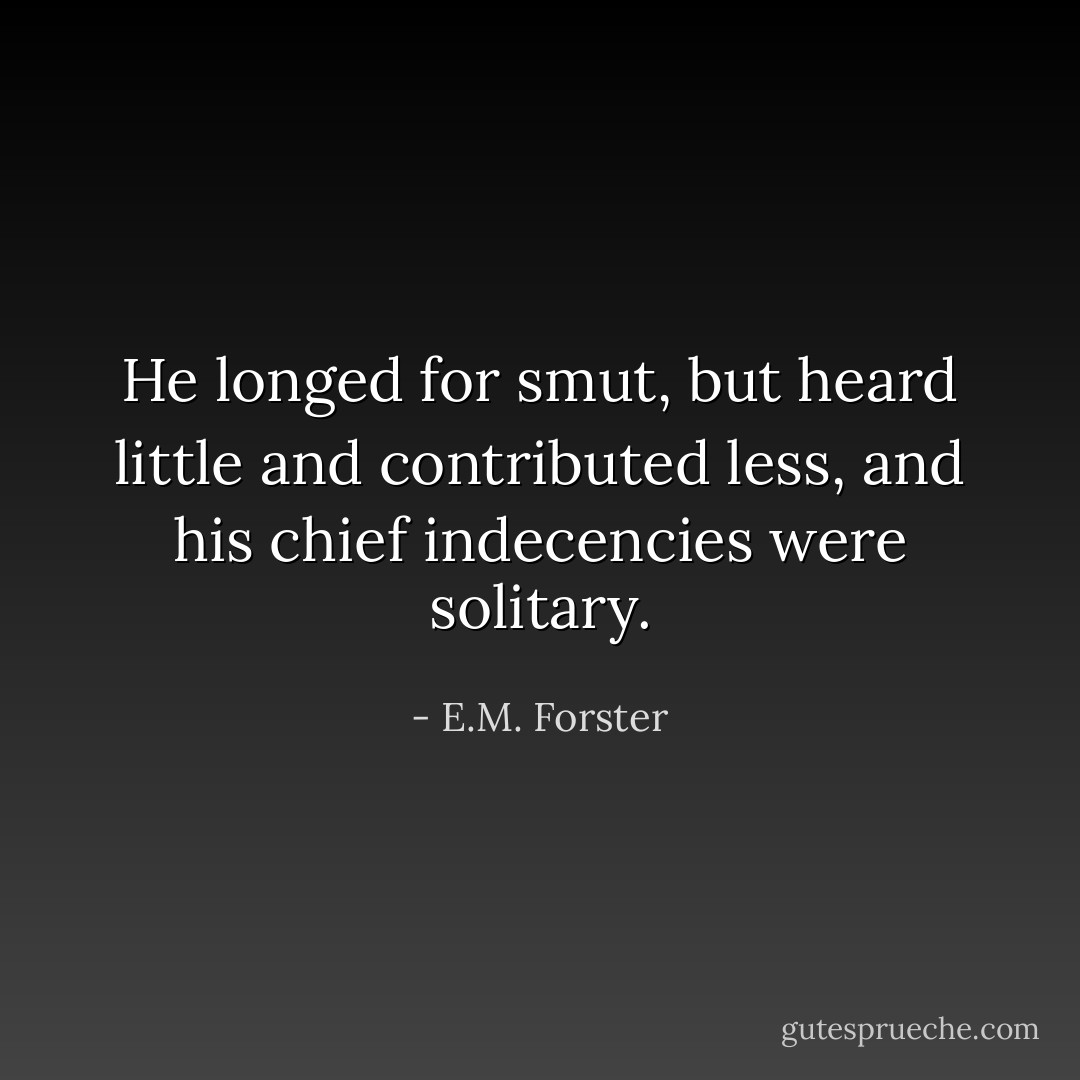 He longed for smut, but heard little and contributed less, and his chief indecencies were solitary. - E.M. Forster