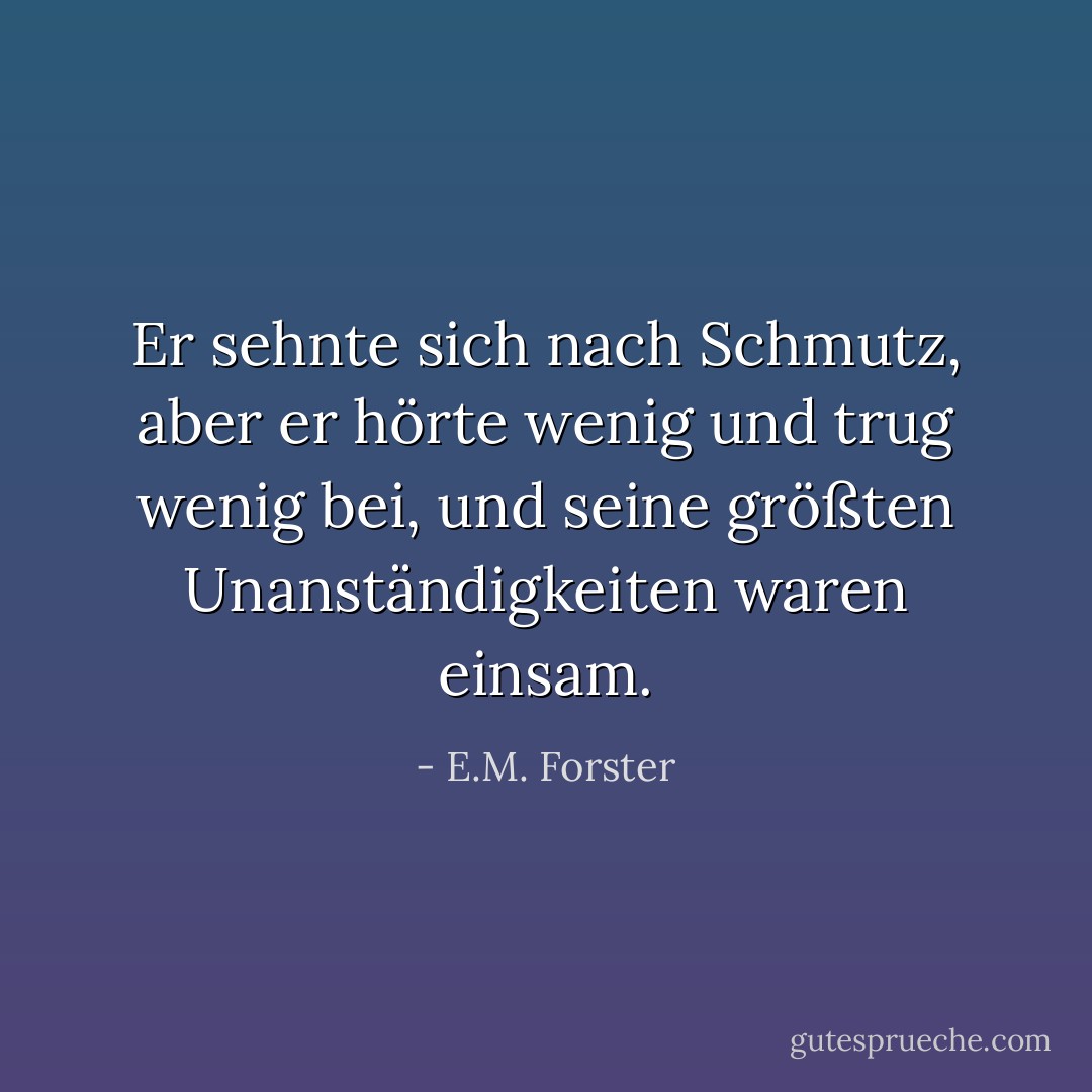 Er sehnte sich nach Schmutz, aber er hörte wenig und trug wenig bei, und seine größten Unanständigkeiten waren einsam. - E.M. Forster<