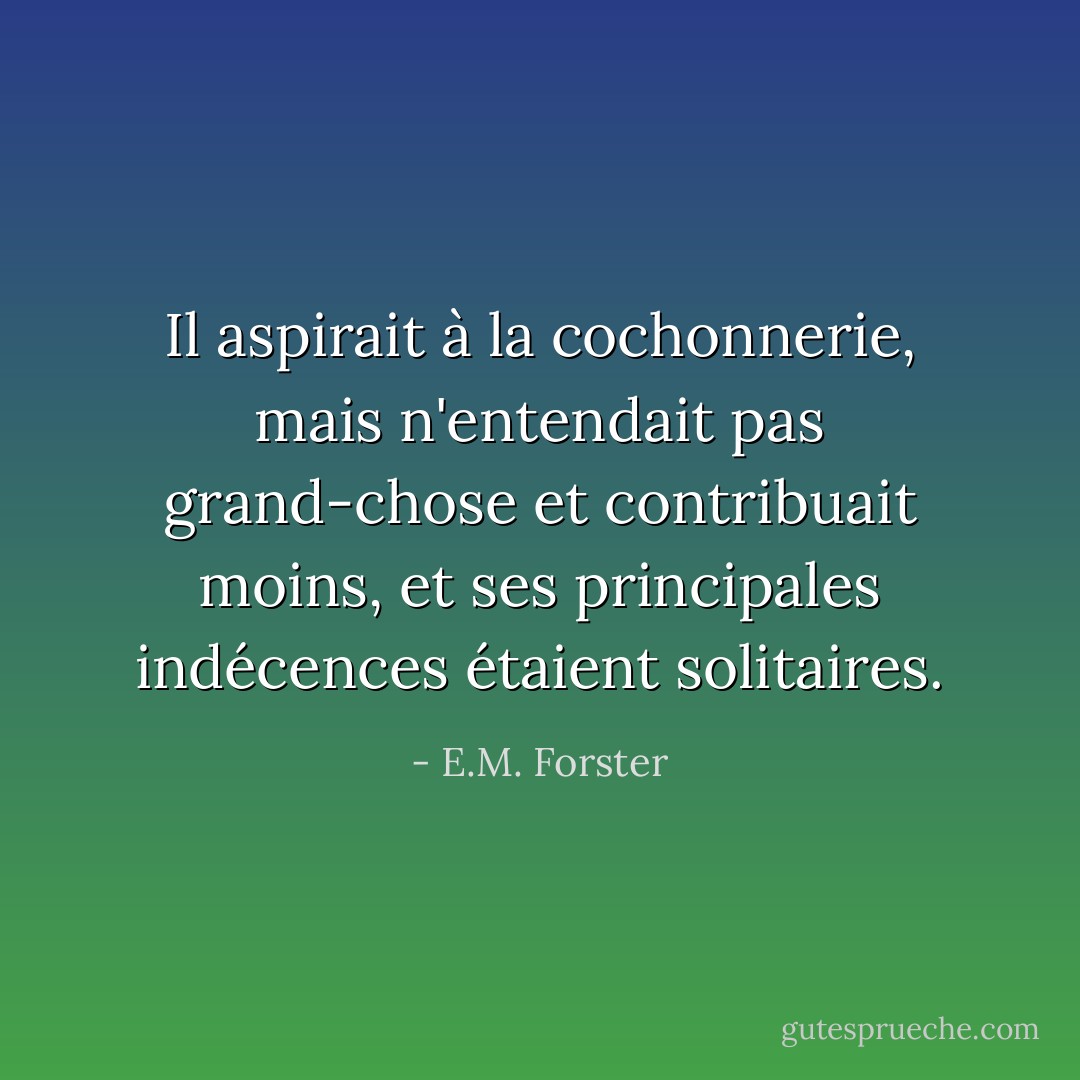 Il aspirait à la cochonnerie, mais n'entendait pas grand-chose et contribuait moins, et ses principales indécences étaient solitaires. - E.M. Forster