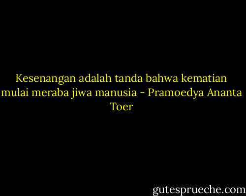 Kesenangan adalah tanda bahwa kematian mulai meraba jiwa manusia - Pramoedya Ananta Toer