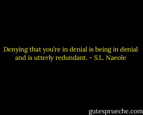 Denying that you’re in denial is being in denial and is utterly redundant. - S.L. Naeole