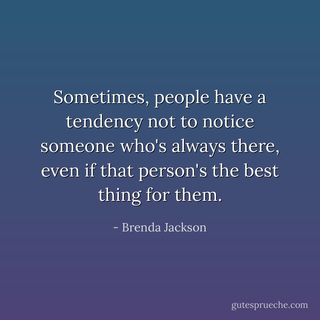 Sometimes, people have a tendency not to notice someone who's always there, even if that person's the best thing for them. - Brenda Jackson