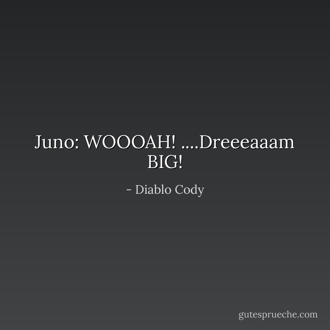 Juno: WOOOAH! ....Dreeeaaam BIG! - Diablo Cody