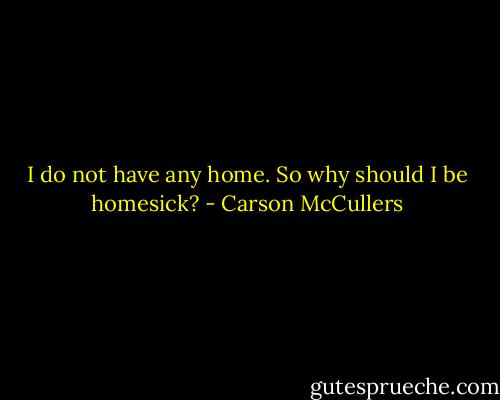 I do not have any home. So why should I be homesick? - Carson McCullers
