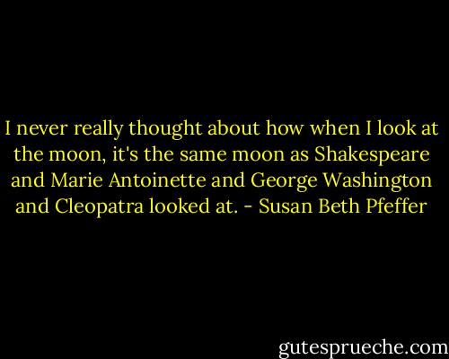 I never really thought about how when I look at the moon, it's the same moon as Shakespeare and Marie Antoinette and George Washington and Cleopatra looked at. - Susan Beth Pfeffer