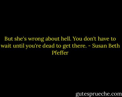 But she's wrong about hell. You don't have to wait until you're dead to get there. - Susan Beth Pfeffer