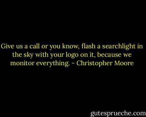 Give us a call or you know, flash a searchlight in the sky with your logo on it, because we monitor everything. - Christopher Moore