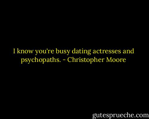 I know you're busy dating actresses and psychopaths. - Christopher Moore