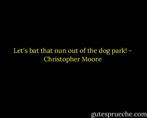 Let's bat that nun out of the dog park! - Christopher Moore