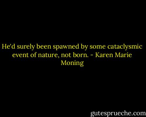 He'd surely been spawned by some cataclysmic event of nature, not born. - Karen Marie Moning