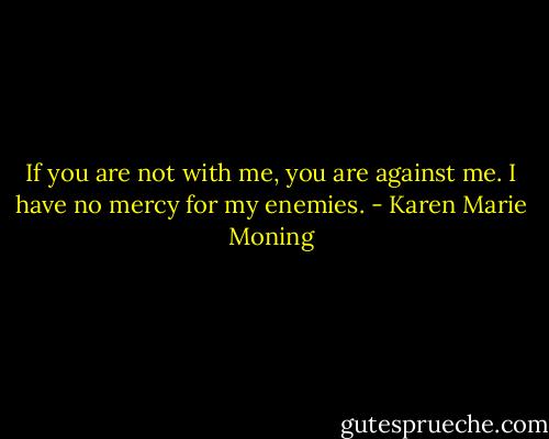 If you are not with me, you are against me. I have no mercy for my enemies. - Karen Marie Moning