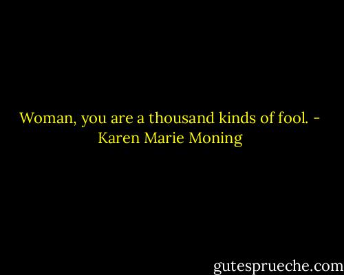 Woman, you are a thousand kinds of fool. - Karen Marie Moning