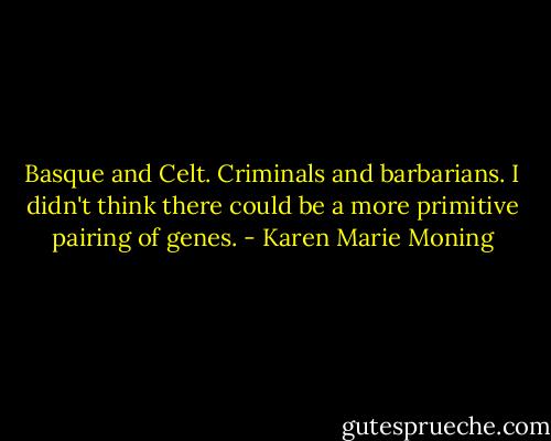 Basque and Celt. Criminals and barbarians. I didn't think there could be a more primitive pairing of genes. - Karen Marie Moning