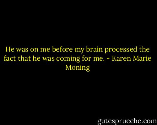 He was on me before my brain processed the fact that he was coming for me. - Karen Marie Moning