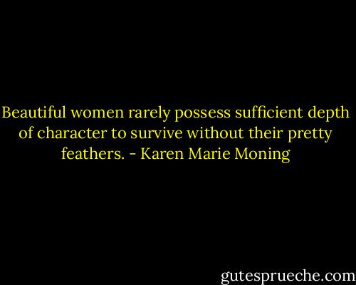 Beautiful women rarely possess sufficient depth of character to survive without their pretty feathers. - Karen Marie Moning