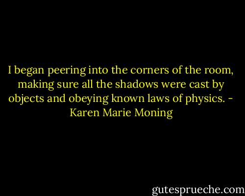 I began peering into the corners of the room, making sure all the shadows were cast by objects and obeying known laws of physics. - Karen Marie Moning