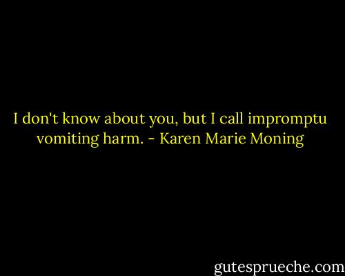 I don't know about you, but I call impromptu vomiting harm. - Karen Marie Moning