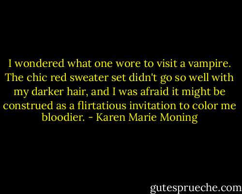 I wondered what one wore to visit a vampire. The chic red sweater set didn't go so well with my darker hair, and I was afraid it might be construed as a flirtatious invitation to color me bloodier. - Karen Marie Moning