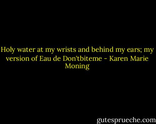 Holy water at my wrists and behind my ears; my version of Eau de Don'tbiteme - Karen Marie Moning