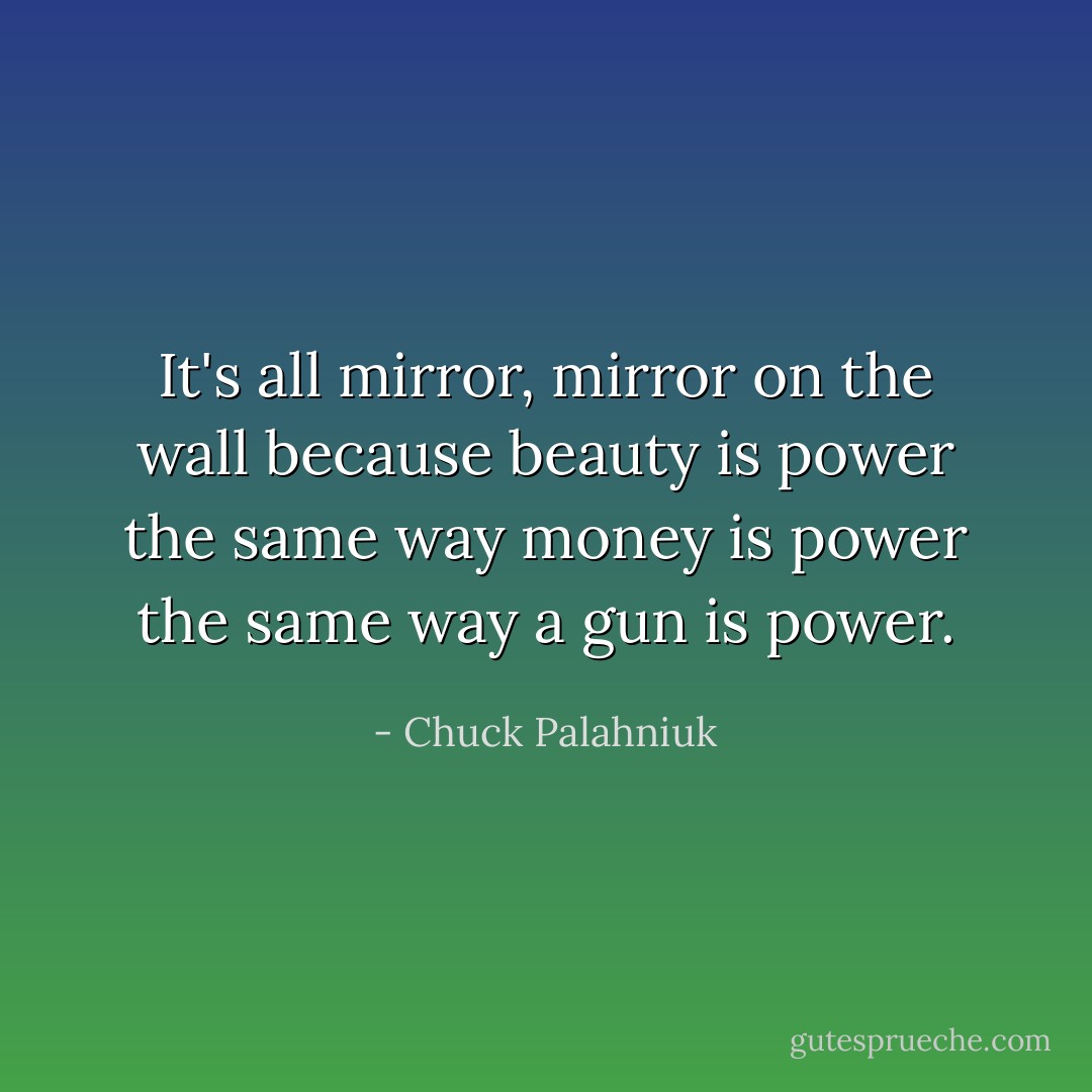 It's all mirror, mirror on the wall because beauty is power the same way money is power the same way a gun is power. - Chuck Palahniuk