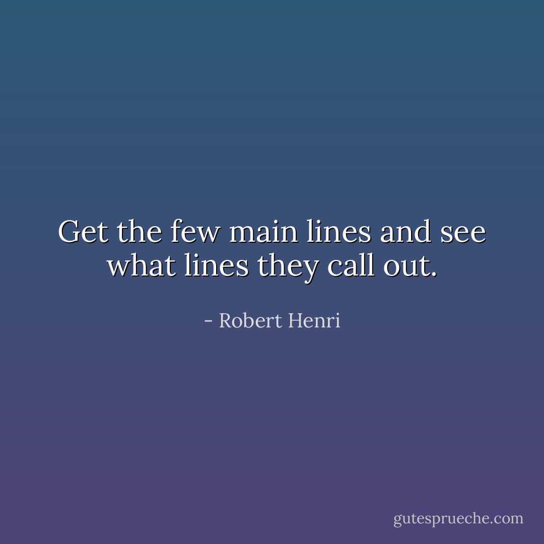Get the few main lines and see what lines they call out. - Robert Henri