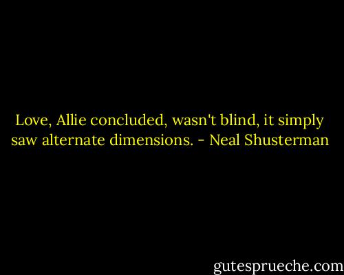 Love, Allie concluded, wasn't blind, it simply saw alternate dimensions. - Neal Shusterman