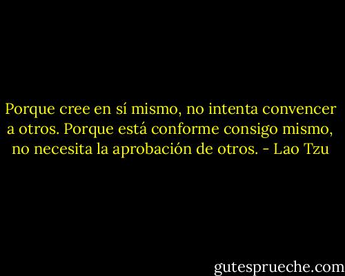 Porque cree en sí mismo,<br />no intenta convencer a otros.<br />Porque está conforme<br />consigo mismo,<br />no necesita la aprobación de otros. - Lao Tzu