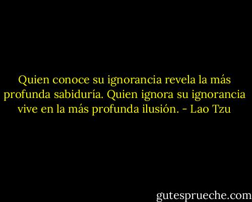 Quien conoce su ignorancia revela la más profunda sabiduría.<br />Quien ignora su ignorancia vive en la más profunda ilusión. - Lao Tzu