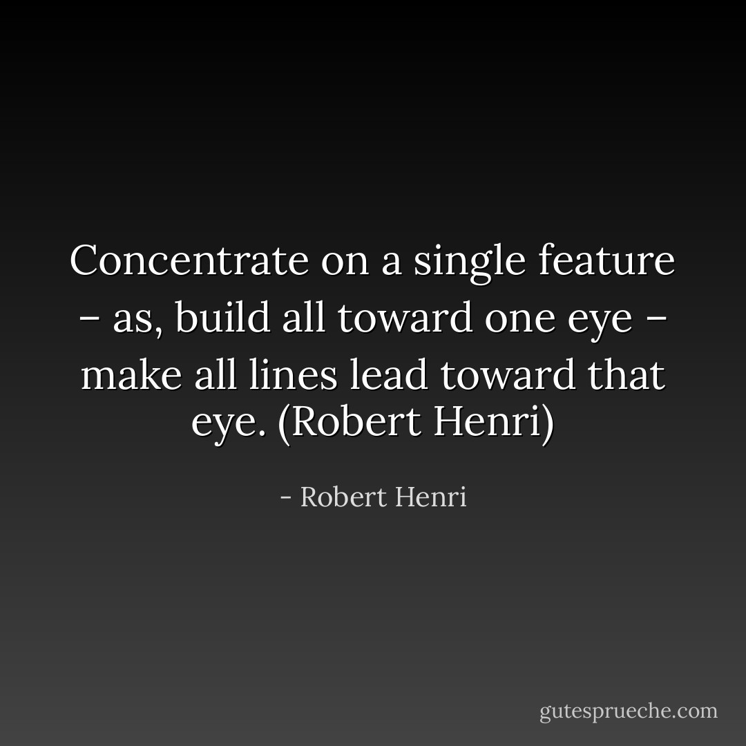Concentrate on a single feature – as, build all toward one eye – make all lines lead toward that eye. (Robert Henri) - Robert Henri