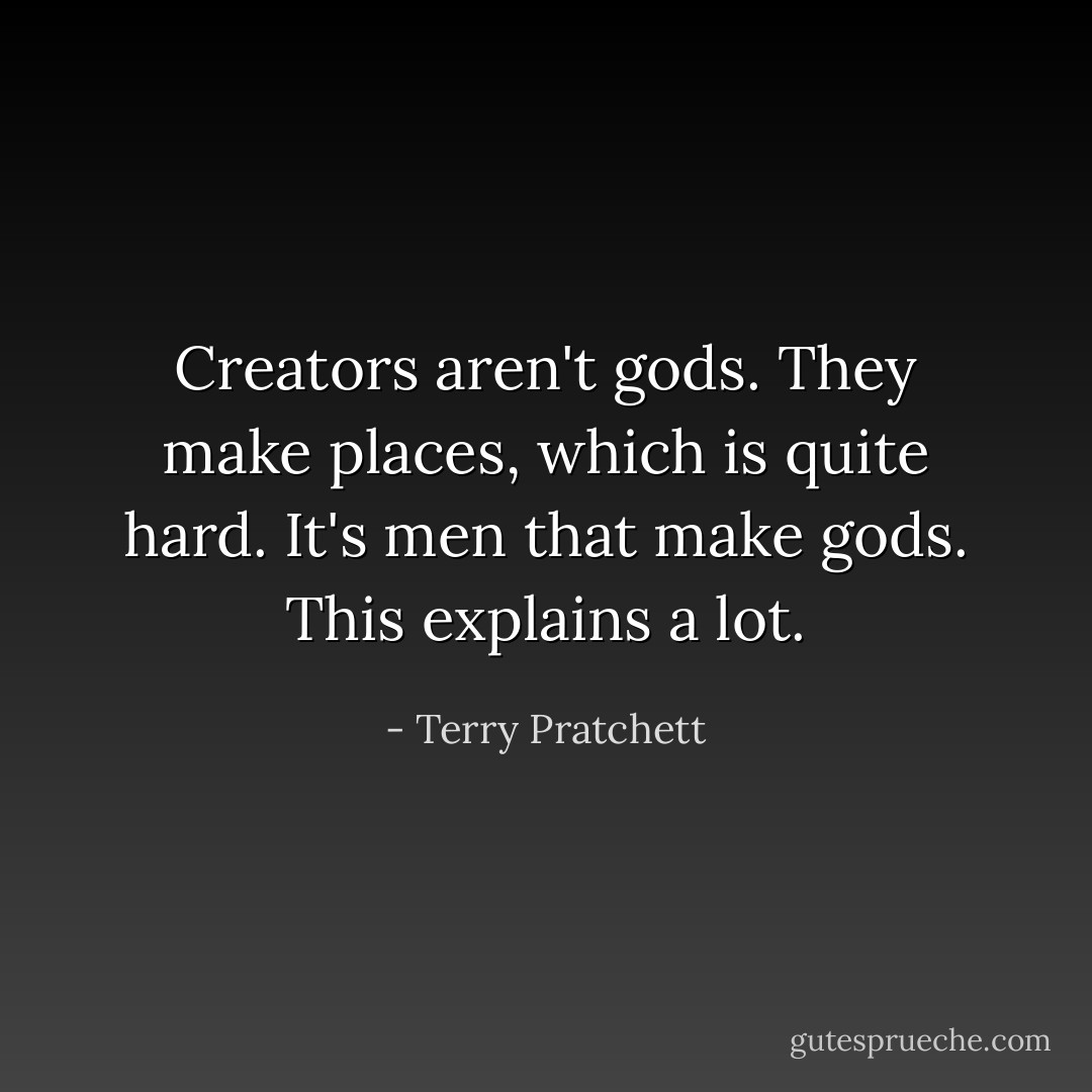 Creators aren't gods. They make places, which is quite hard. It's men that make gods. This explains a lot. - Terry Pratchett