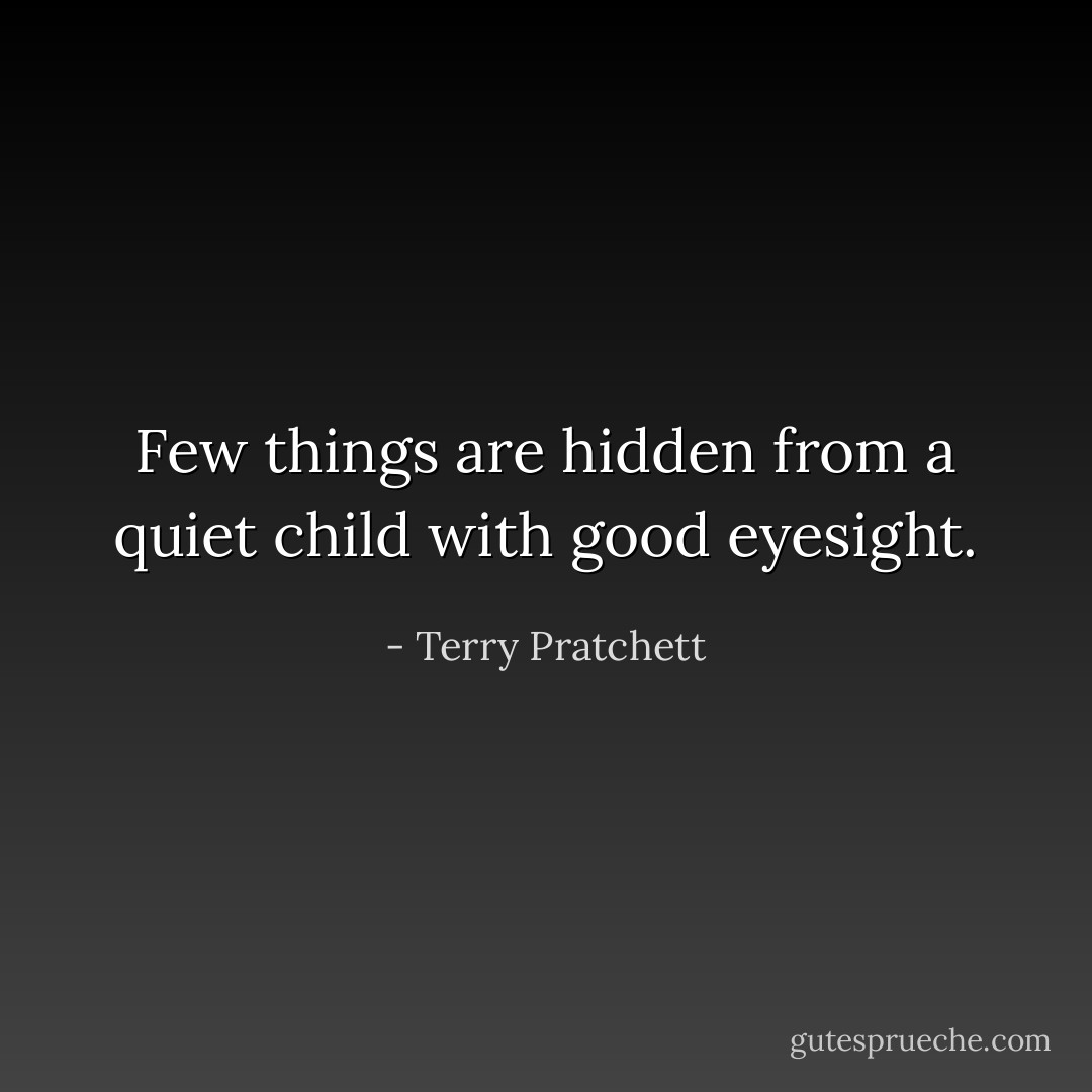 Few things are hidden from a quiet child with good eyesight. - Terry Pratchett