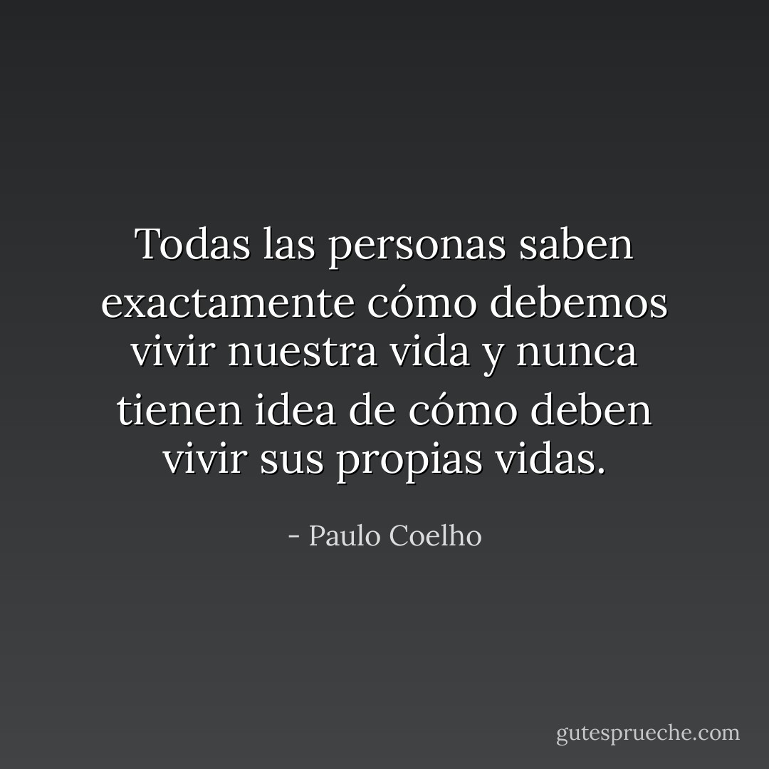 Todas las personas saben exactamente cómo debemos vivir nuestra vida y nunca tienen idea de cómo deben vivir sus propias vidas. - Paulo Coelho