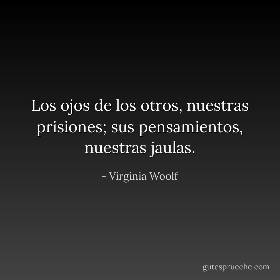 Los ojos de los otros, nuestras prisiones; sus pensamientos, nuestras jaulas. - Virginia Woolf