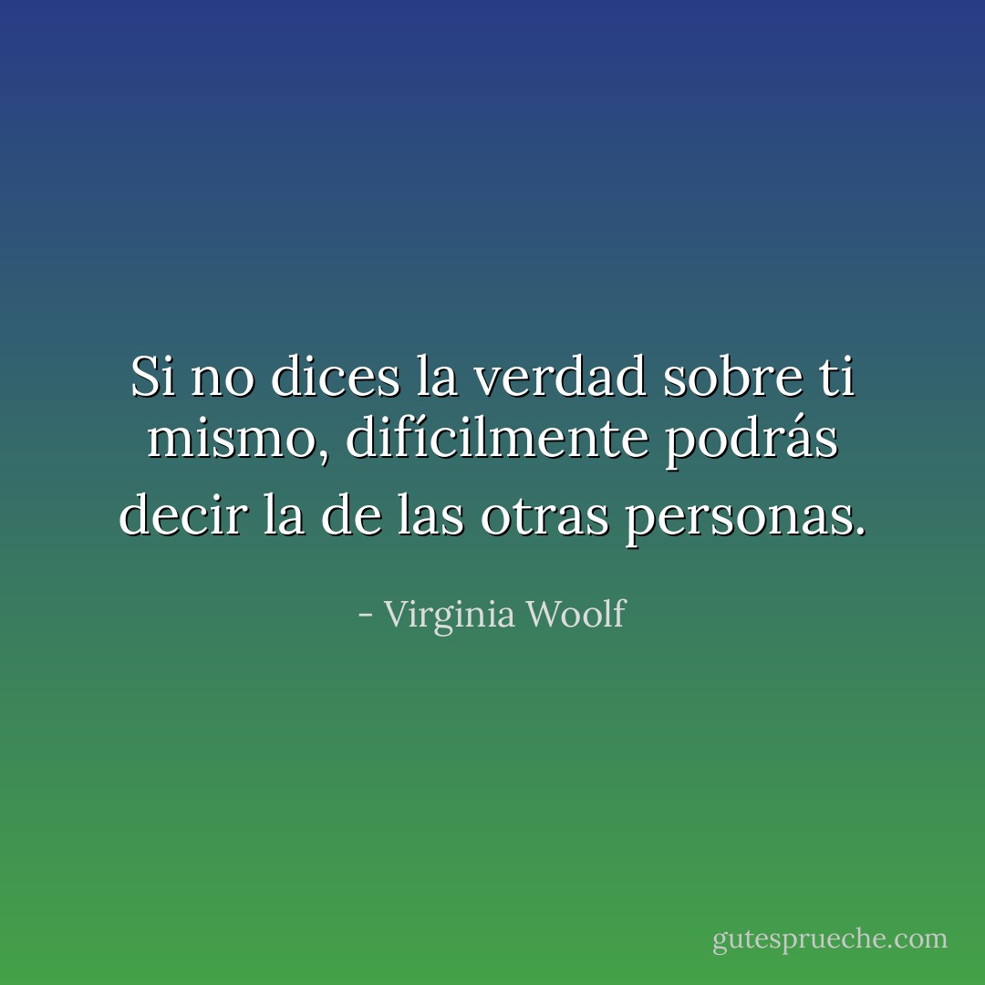 Si no dices la verdad sobre ti mismo, difícilmente podrás decir la de las otras personas. - Virginia Woolf