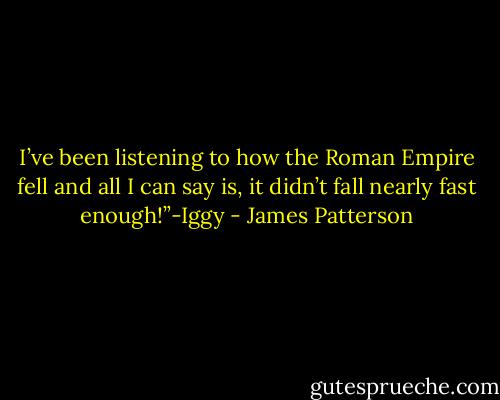 I’ve been listening to how the Roman Empire fell and all I can say is, it didn’t fall nearly fast enough!”-Iggy - James Patterson