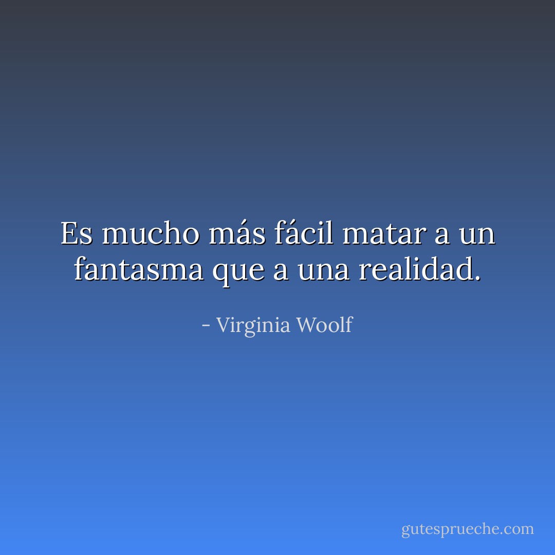 Es mucho más fácil matar a un fantasma que a una realidad. - Virginia Woolf