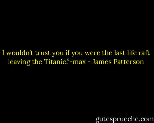 I wouldn’t trust you if you were the last life raft leaving the Titanic.”-max - James Patterson