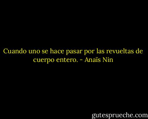 Cuando uno se hace pasar por las revueltas de cuerpo entero. - Anaïs Nin