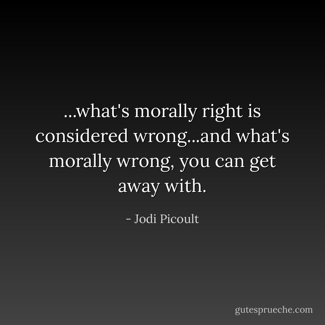 ...what's morally right is considered wrong...and what's morally wrong, you can get away with. - Jodi Picoult