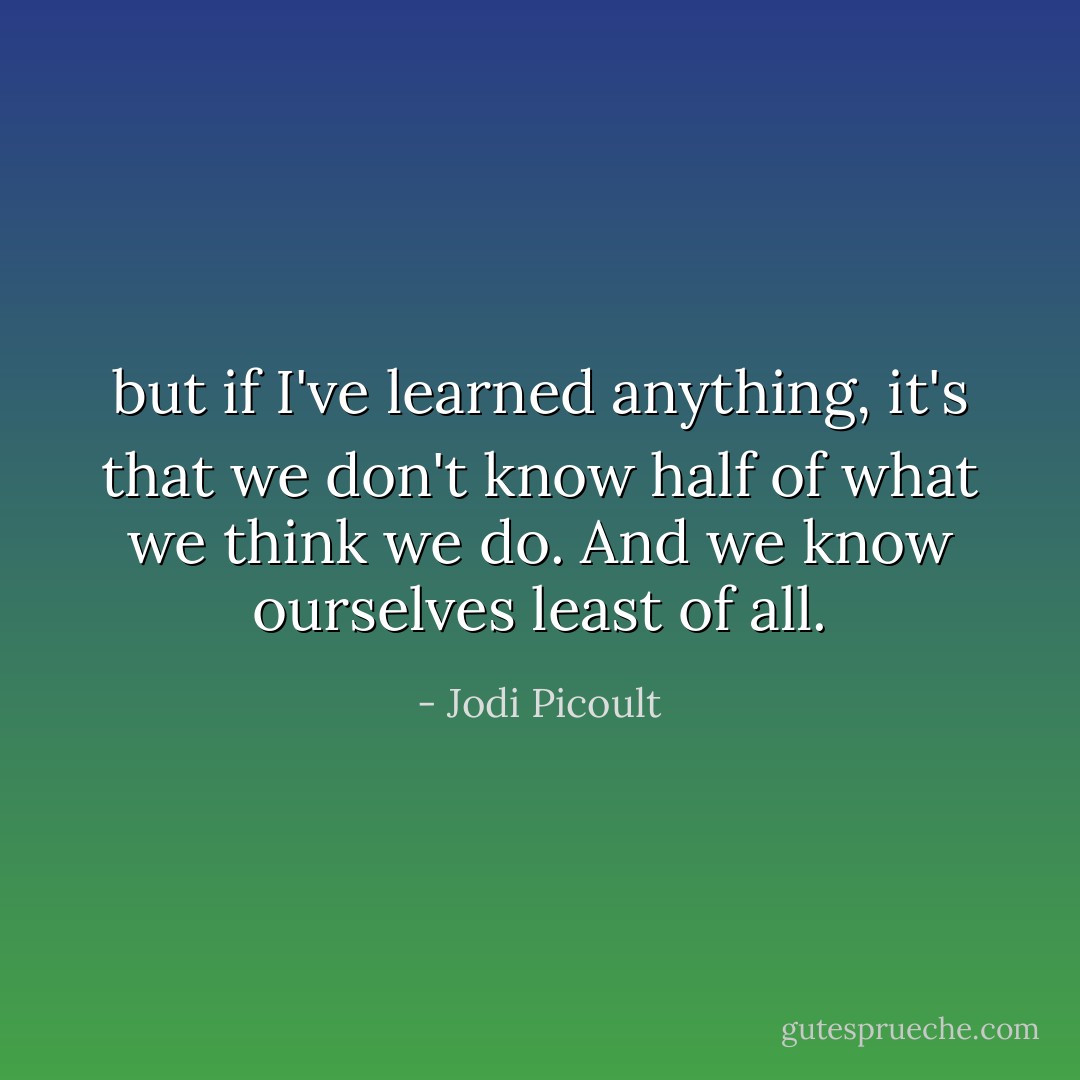 but if I've learned anything, it's that we don't know half of what we think we do. And we know ourselves least of all. - Jodi Picoult
