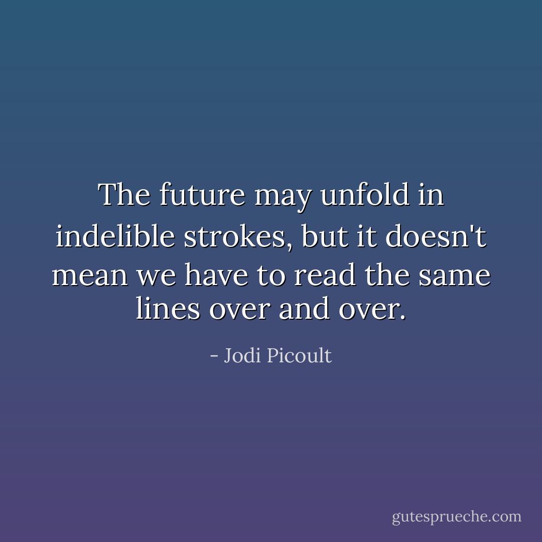 The future may unfold in indelible strokes, but it doesn't mean we have to read the same lines over and over. - Jodi Picoult