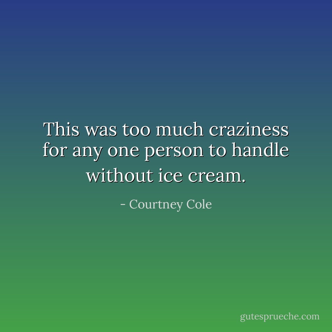 This was too much craziness for any one person to handle without ice cream. - Courtney Cole