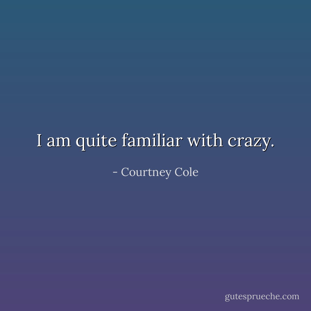 I am quite familiar with crazy. - Courtney Cole