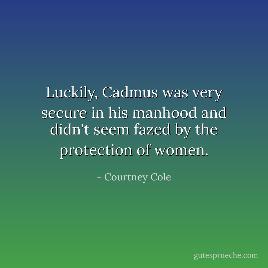 Luckily, Cadmus was very secure in his manhood and didn't seem fazed by the protection of women. - Courtney Cole