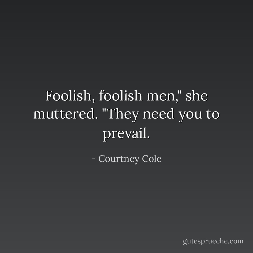 Foolish, foolish men," she muttered. "They need you to prevail. - Courtney Cole