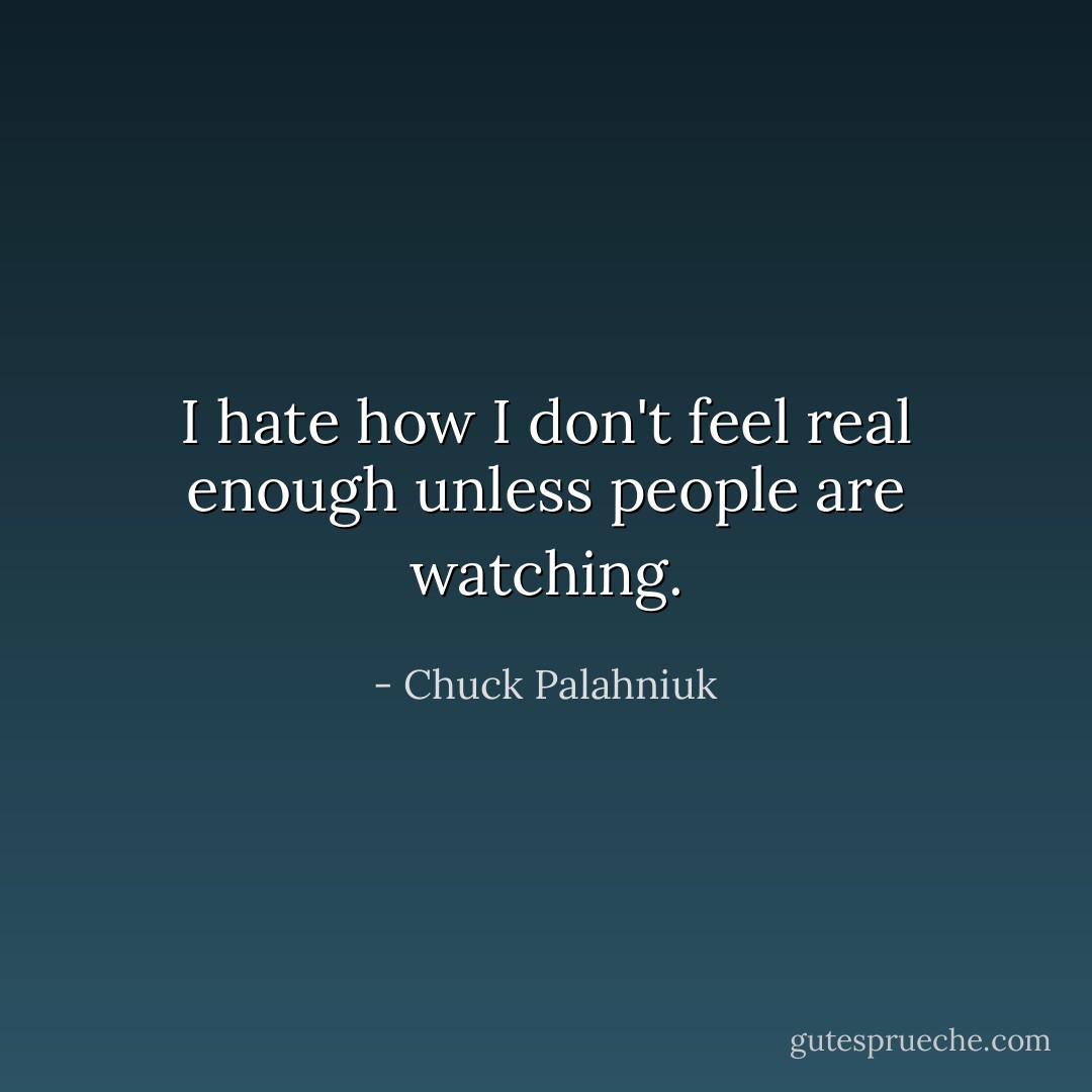 I hate how I don't feel real enough unless people are watching. - Chuck Palahniuk