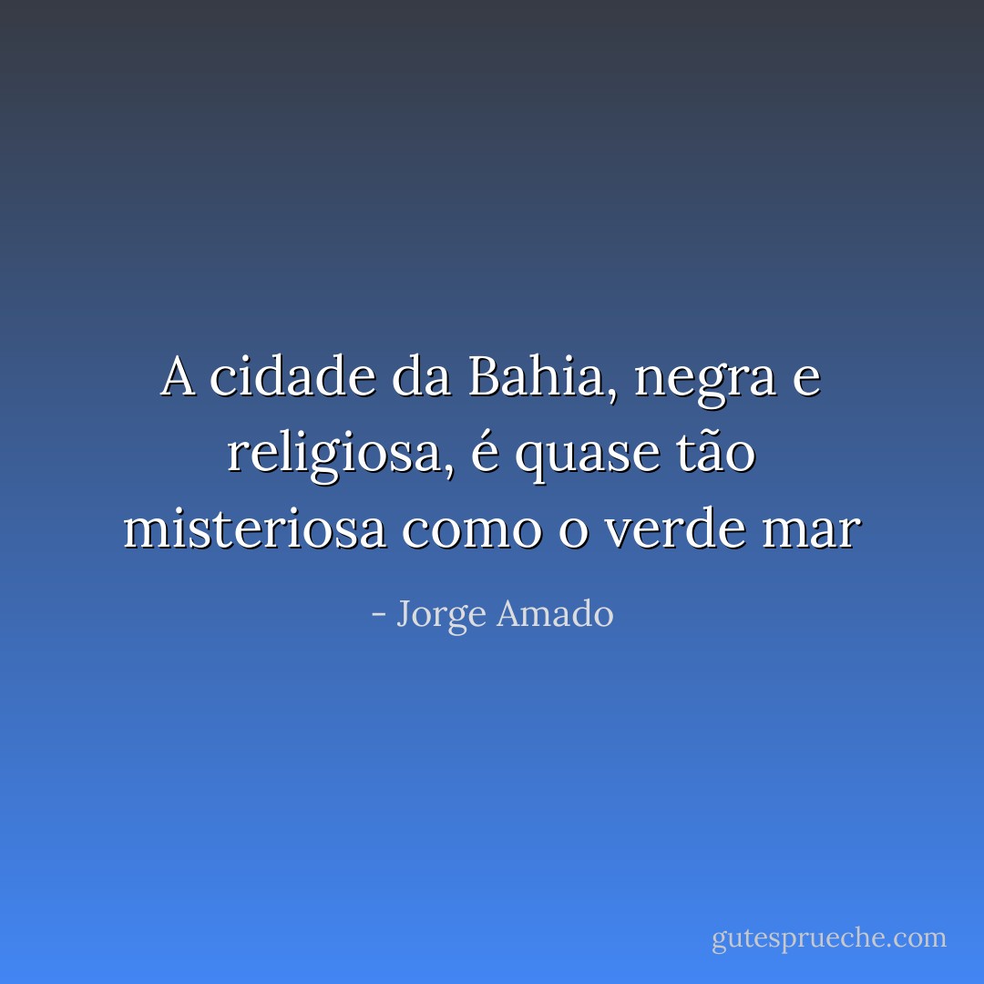 A cidade da Bahia, negra e religiosa, é quase tão misteriosa como o verde mar - Jorge Amado