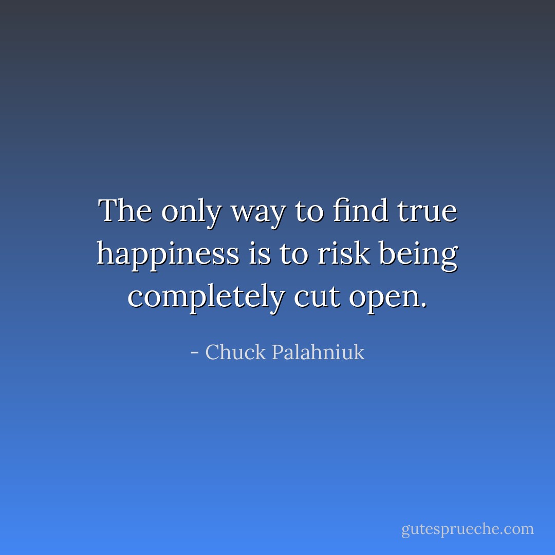The only way to find true happiness is to risk being completely cut open. - Chuck Palahniuk