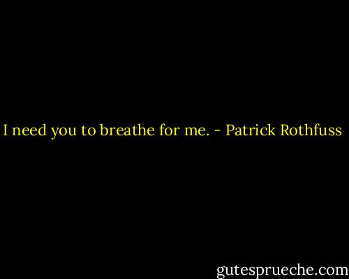 I need you to breathe for me. - Patrick Rothfuss