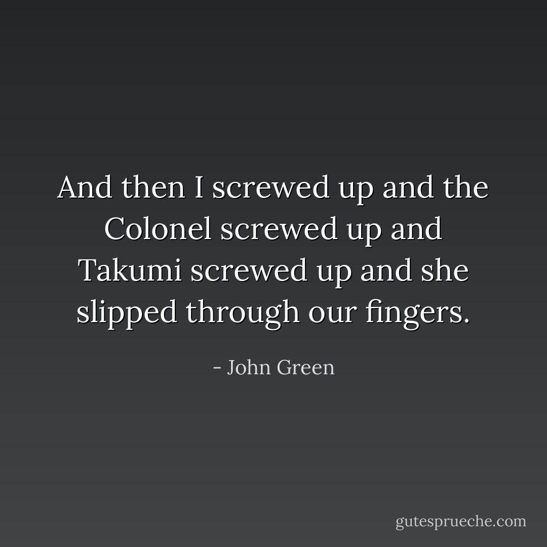 And then I screwed up and the Colonel screwed up and Takumi screwed up and she slipped through our fingers. - John Green